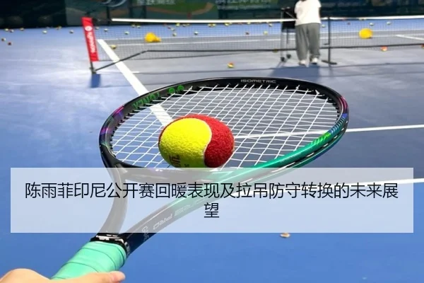 陈雨菲印尼公开赛回暖表现及拉吊防守转换的未来展望