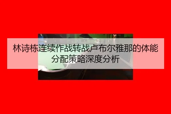 林诗栋连续作战转战卢布尔雅那的体能分配策略深度分析